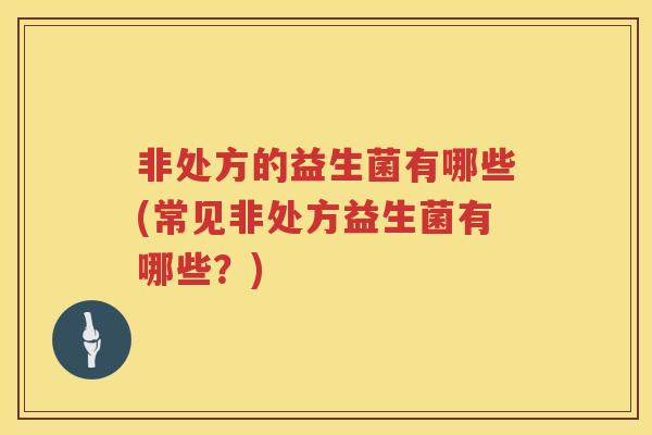 非处方的益生菌有哪些(常见非处方益生菌有哪些?) 非处方的益生菌有哪些(常见非处方益生菌有哪些?)