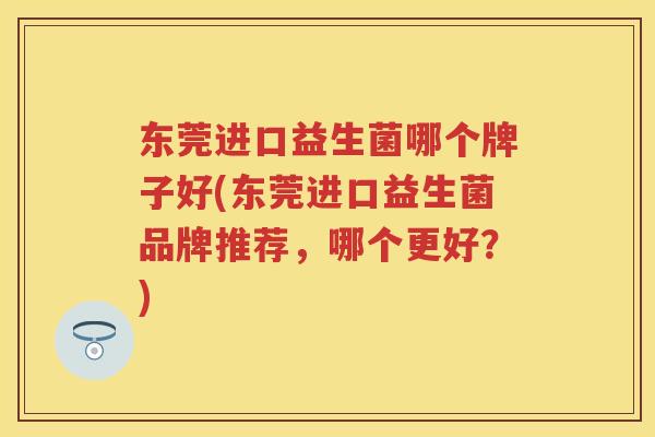 东莞进口益生菌哪个牌子好(东莞进口益生菌品牌推荐,哪个更好?) 东莞进口益生菌哪个牌子好(东莞进口益生菌品牌推荐,哪个更好?)