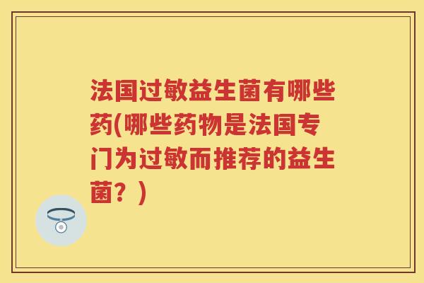 法国益生菌有哪些药(哪些是法国专门为而推荐的益生菌?) 法国益生菌有哪些药(哪些是法国专门为而推荐的益生菌?)