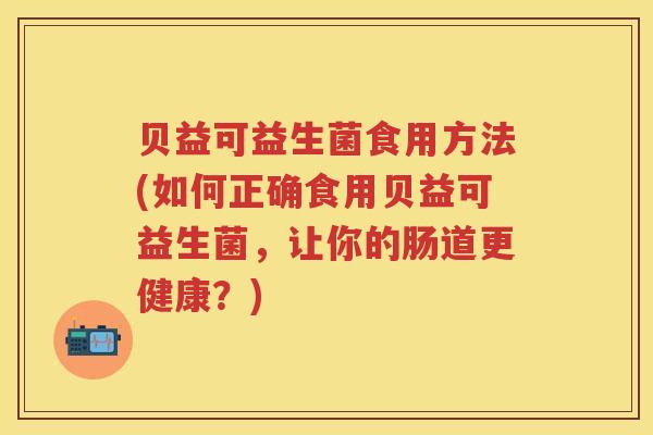 贝益可益生菌食用方法(如何正确食用贝益可益生菌,让你的肠道更健康?) 贝益可益生菌食用方法(如何正确食用贝益可益生菌,让你的肠道更健康?)