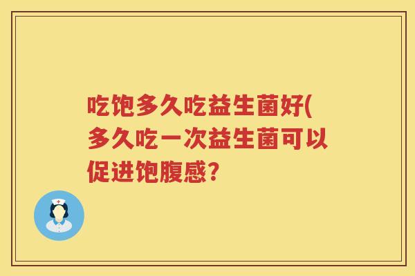 吃饱多久吃益生菌好(多久吃一次益生菌可以促进饱腹感? 吃饱多久吃益生菌好(多久吃一次益生菌可以促进饱腹感?