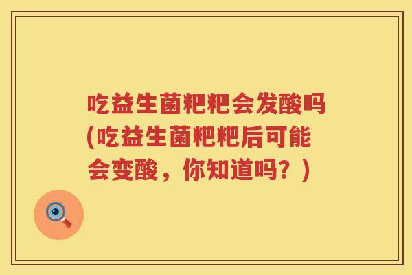 吃益生菌粑粑会发酸吗(吃益生菌粑粑后可能会变酸,你知道吗?) 吃益生菌粑粑会发酸吗(吃益生菌粑粑后可能会变酸,你知道吗?)