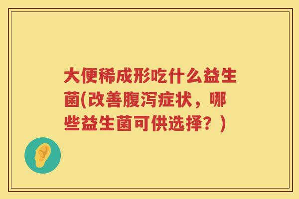 大便稀成形吃什么益生菌(改善症状,哪些益生菌可供选择?) 大便稀成形吃什么益生菌(改善症状,哪些益生菌可供选择?)