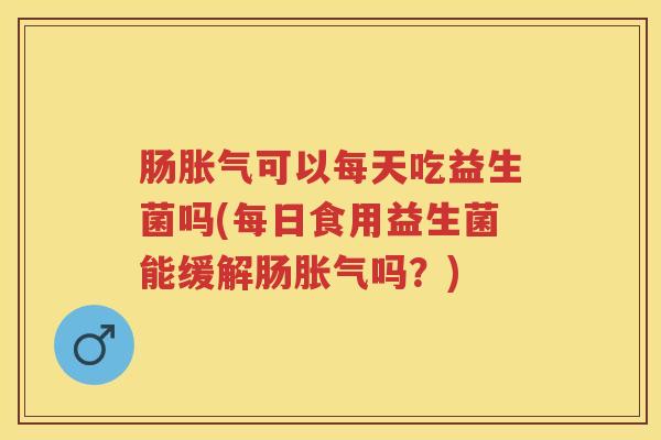 肠可以每天吃益生菌吗(每日食用益生菌能缓解肠吗?) 肠可以每天吃益生菌吗(每日食用益生菌能缓解肠吗?)