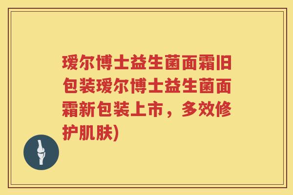 瑷尔博士益生菌面霜旧包装瑷尔博士益生菌面霜新包装上市,多效修护) 瑷尔博士益生菌面霜旧包装瑷尔博士益生菌面霜新包装上市,多效修护)