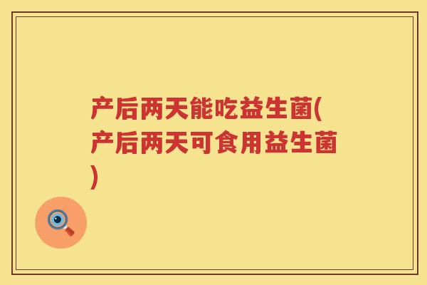 产后两天能吃益生菌(产后两天可食用益生菌) 产后两天能吃益生菌(产后两天可食用益生菌)