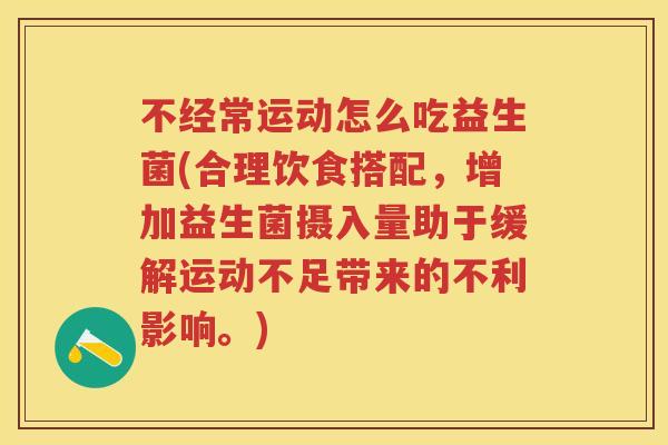 不经常运动怎么吃益生菌(合理饮食搭配,增加益生菌摄入量助于缓解运动不足带来的不利影响。) 不经常运动怎么吃益生菌(合理饮食搭配,增加益生菌摄入量助于缓解运动不足带来的不利影响。)