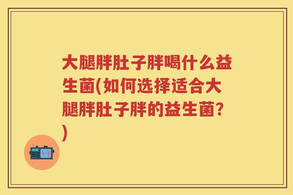 大腿胖肚子胖喝什么益生菌(如何选择适合大腿胖肚子胖的益生菌？)