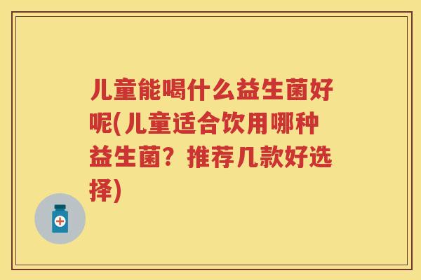 儿童能喝什么益生菌好呢(儿童适合饮用哪种益生菌?推荐几款好选择) 儿童能喝什么益生菌好呢(儿童适合饮用哪种益生菌?推荐几款好选择)