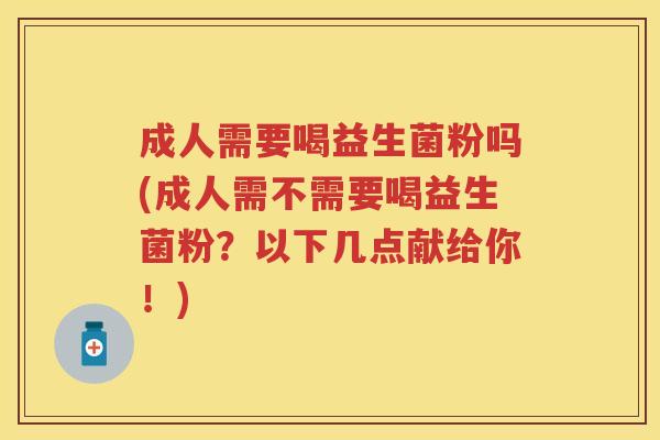 成人需要喝益生菌粉吗(成人需不需要喝益生菌粉?以下几点献给你!) 成人需要喝益生菌粉吗(成人需不需要喝益生菌粉?以下几点献给你!)