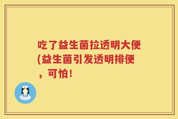 吃了益生菌拉透明大便(益生菌引发透明排便,可怕! 吃了益生菌拉透明大便(益生菌引发透明排便,可怕!