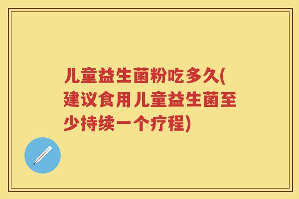 儿童益生菌粉吃多久(建议食用儿童益生菌至少持续一个疗程) 儿童益生菌粉吃多久(建议食用儿童益生菌至少持续一个疗程)