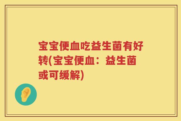 宝宝便吃益生菌有好转(宝宝便:益生菌或可缓解) 宝宝便吃益生菌有好转(宝宝便:益生菌或可缓解)