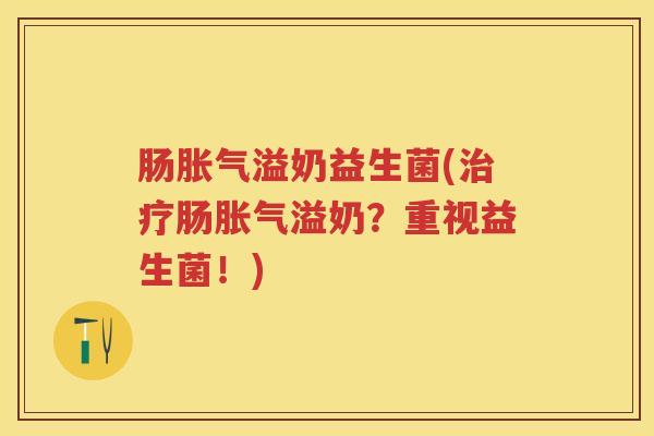 肠溢奶益生菌(肠溢奶?重视益生菌!) 肠溢奶益生菌(肠溢奶?重视益生菌!)