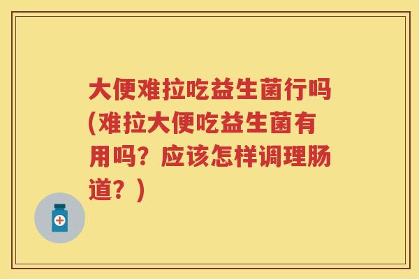大便难拉吃益生菌行吗(难拉大便吃益生菌有用吗？应该怎样调理肠道？)