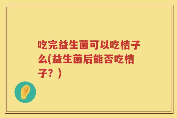 吃完益生菌可以吃桔子么(益生菌后能否吃桔子？)