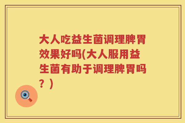 大人吃益生菌调理脾胃效果好吗(大人服用益生菌有助于调理脾胃吗?) 大人吃益生菌调理脾胃效果好吗(大人服用益生菌有助于调理脾胃吗?)