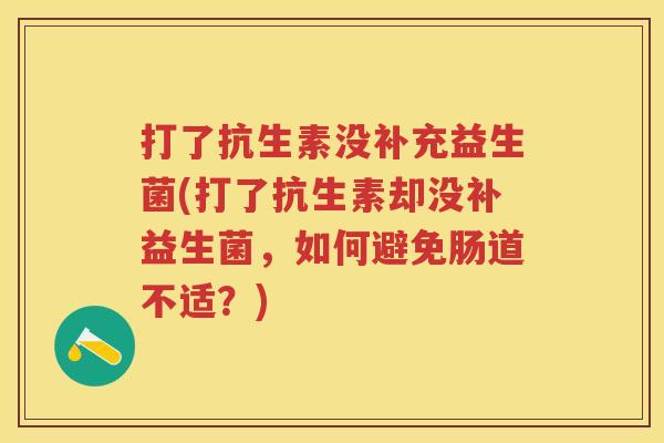 打了抗生素没补充益生菌(打了抗生素却没补益生菌,如何避免肠道不适?) 打了抗生素没补充益生菌(打了抗生素却没补益生菌,如何避免肠道不适?)