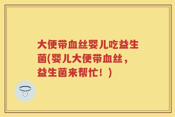 大便带丝婴儿吃益生菌(婴儿大便带丝,益生菌来帮忙!) 大便带丝婴儿吃益生菌(婴儿大便带丝,益生菌来帮忙!)