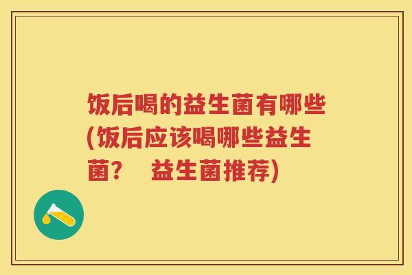 饭后喝的益生菌有哪些(饭后应该喝哪些益生菌? 益生菌推荐) 饭后喝的益生菌有哪些(饭后应该喝哪些益生菌? 益生菌推荐)