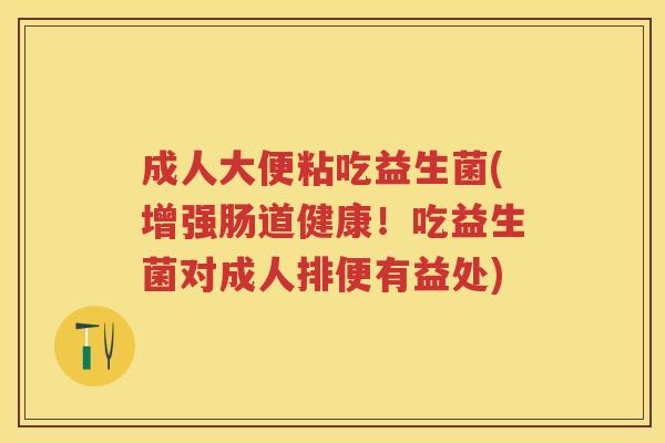 成人大便粘吃益生菌(增强肠道健康!吃益生菌对成人排便有益处) 成人大便粘吃益生菌(增强肠道健康!吃益生菌对成人排便有益处)