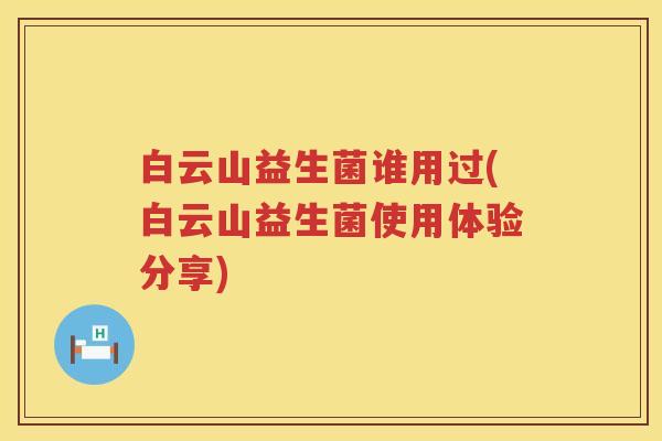 白云山益生菌谁用过(白云山益生菌使用体验分享) 白云山益生菌谁用过(白云山益生菌使用体验分享)