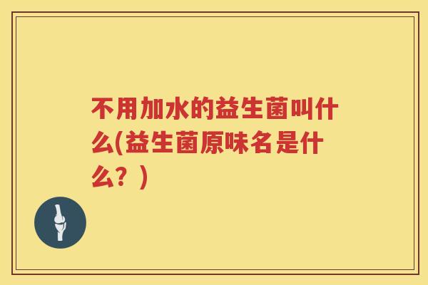 不用加水的益生菌叫什么(益生菌原味名是什么?) 不用加水的益生菌叫什么(益生菌原味名是什么?)