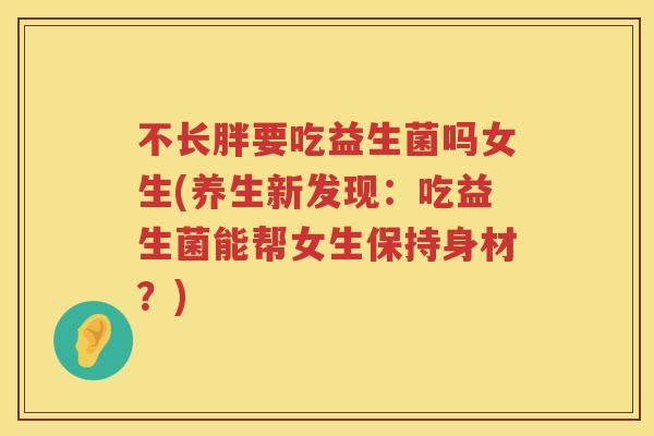 不长胖要吃益生菌吗女生(养生新发现：吃益生菌能帮女生保持身材？)