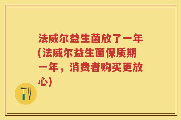 法威尔益生菌放了一年(法威尔益生菌保质期一年,消费者购买更放心) 法威尔益生菌放了一年(法威尔益生菌保质期一年,消费者购买更放心)