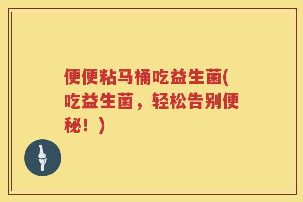 便便粘马桶吃益生菌(吃益生菌，轻松告别！)