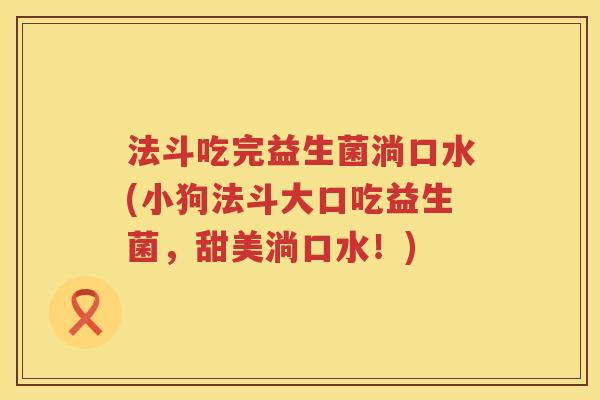 法斗吃完益生菌淌口水(小狗法斗大口吃益生菌,甜美淌口水!) 法斗吃完益生菌淌口水(小狗法斗大口吃益生菌,甜美淌口水!)