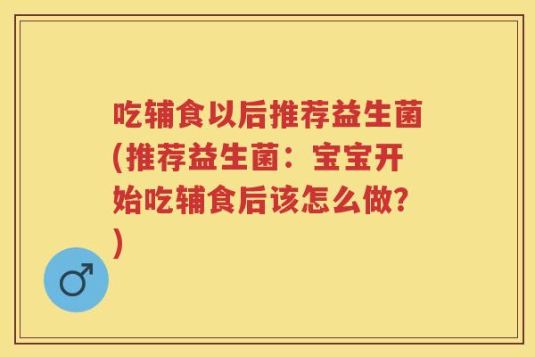 吃辅食以后推荐益生菌(推荐益生菌：宝宝开始吃辅食后该怎么做？)