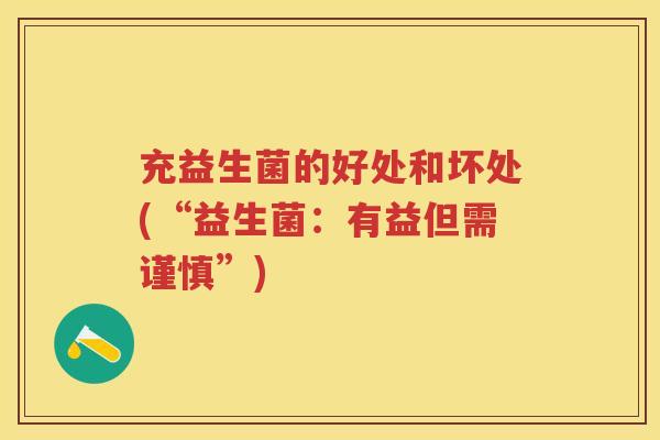 充益生菌的好处和坏处(“益生菌:有益但需谨慎”) 充益生菌的好处和坏处(“益生菌:有益但需谨慎”)