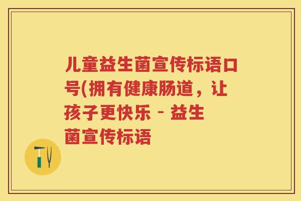 儿童益生菌宣传标语口号(拥有健康肠道,让孩子更快乐 - 益生菌宣传标语 儿童益生菌宣传标语口号(拥有健康肠道,让孩子更快乐 - 益生菌宣传标语