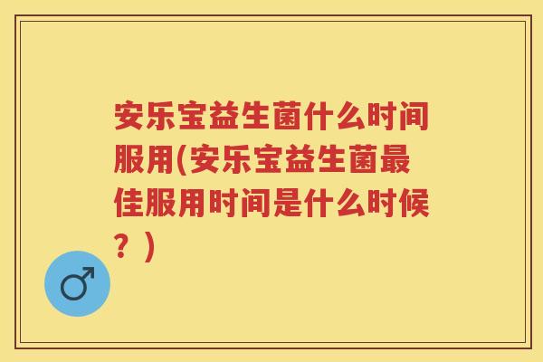 安乐宝益生菌什么时间服用(安乐宝益生菌佳服用时间是什么时候?) 安乐宝益生菌什么时间服用(安乐宝益生菌佳服用时间是什么时候?)