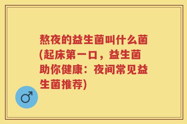 熬夜的益生菌叫什么菌(起床第一口,益生菌助你健康:夜间常见益生菌推荐) 熬夜的益生菌叫什么菌(起床第一口,益生菌助你健康:夜间常见益生菌推荐)