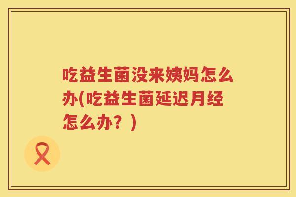 吃益生菌没来姨妈怎么办(吃益生菌延迟怎么办?) 吃益生菌没来姨妈怎么办(吃益生菌延迟怎么办?)