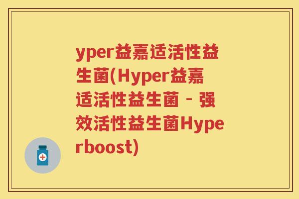 yper益嘉适活性益生菌(Hyper益嘉适活性益生菌 - 强效活性益生菌Hyperboost) yper益嘉适活性益生菌(Hyper益嘉适活性益生菌 - 强效活性益生菌Hyperboost)