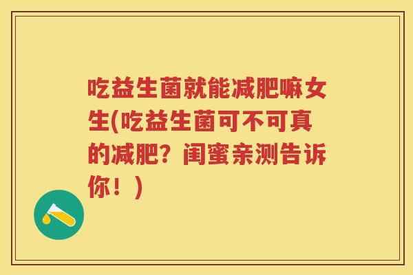 吃益生菌就能嘛女生(吃益生菌可不可真的?闺蜜亲测告诉你!) 吃益生菌就能嘛女生(吃益生菌可不可真的?闺蜜亲测告诉你!)