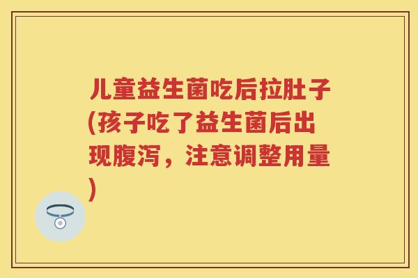 儿童益生菌吃后拉肚子(孩子吃了益生菌后出现,注意调整用量) 儿童益生菌吃后拉肚子(孩子吃了益生菌后出现,注意调整用量)