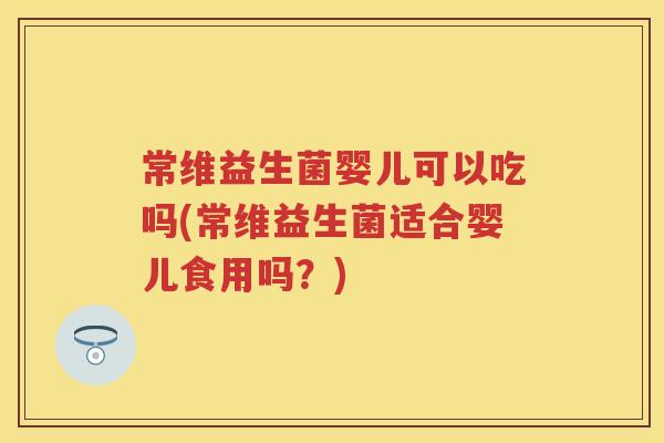 常维益生菌婴儿可以吃吗(常维益生菌适合婴儿食用吗?) 常维益生菌婴儿可以吃吗(常维益生菌适合婴儿食用吗?)