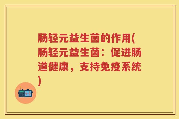 肠轻元益生菌的作用(肠轻元益生菌:促进肠道健康,支持系统) 肠轻元益生菌的作用(肠轻元益生菌:促进肠道健康,支持系统)
