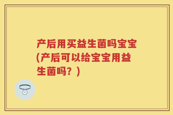 产后用买益生菌吗宝宝(产后可以给宝宝用益生菌吗？)