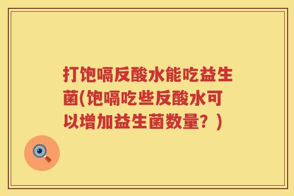打饱嗝反酸水能吃益生菌(饱嗝吃些反酸水可以增加益生菌数量？)