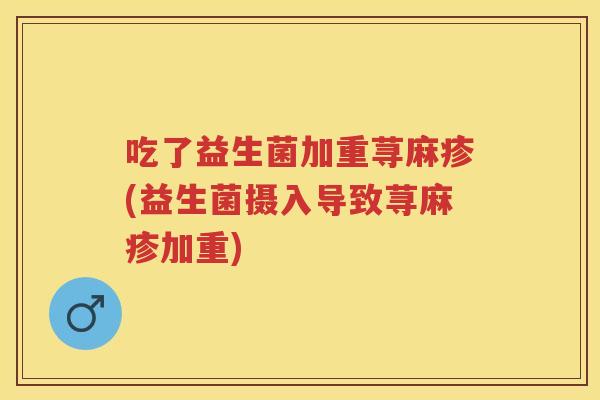 吃了益生菌加重荨麻疹(益生菌摄入导致荨麻疹加重) 吃了益生菌加重荨麻疹(益生菌摄入导致荨麻疹加重)