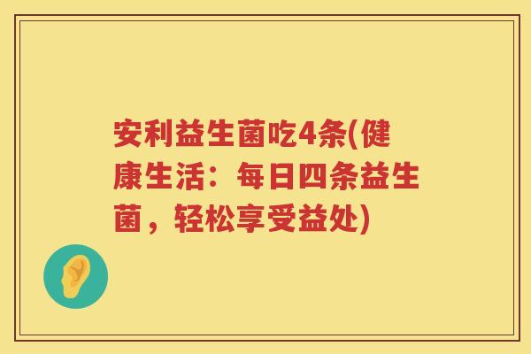 安利益生菌吃4条(健康生活:每日四条益生菌,轻松享受益处) 安利益生菌吃4条(健康生活:每日四条益生菌,轻松享受益处)