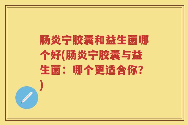 宁胶囊和益生菌哪个好(宁胶囊与益生菌:哪个更适合你?) 宁胶囊和益生菌哪个好(宁胶囊与益生菌:哪个更适合你?)