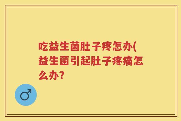 吃益生菌肚子疼怎办(益生菌引起肚子怎么办? 吃益生菌肚子疼怎办(益生菌引起肚子怎么办?