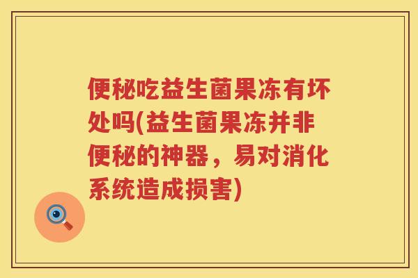 吃益生菌果冻有坏处吗(益生菌果冻并非的神器,易对消化系统造成损害) 吃益生菌果冻有坏处吗(益生菌果冻并非的神器,易对消化系统造成损害)