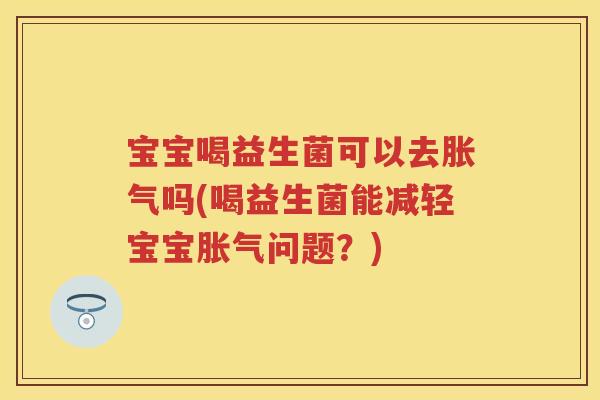 宝宝喝益生菌可以去吗(喝益生菌能减轻宝宝问题?) 宝宝喝益生菌可以去吗(喝益生菌能减轻宝宝问题?)